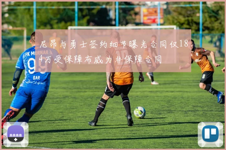 尼昂与勇士签约细节曝光合同仅184万受保障布威为非保障合同