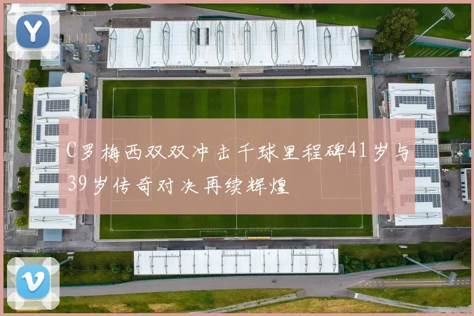 C罗梅西双双冲击千球里程碑41岁与39岁传奇对决再续辉煌