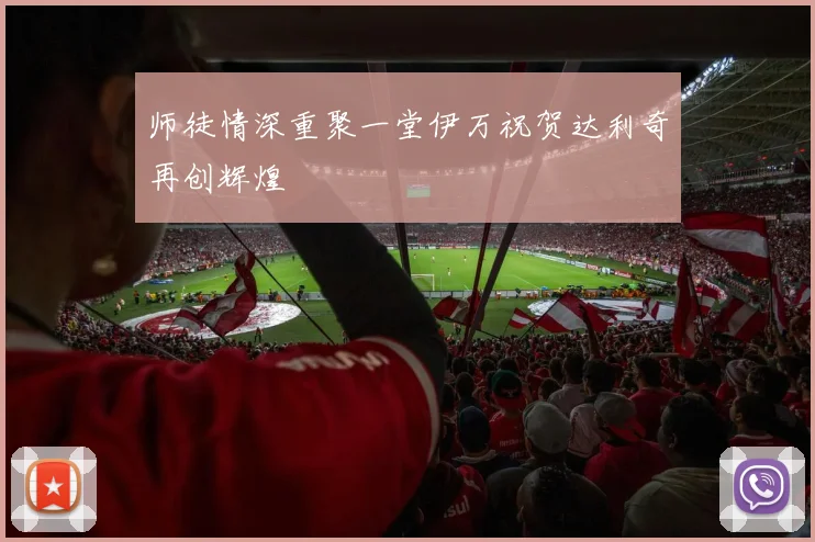 师徒情深重聚一堂伊万祝贺达利奇再创辉煌