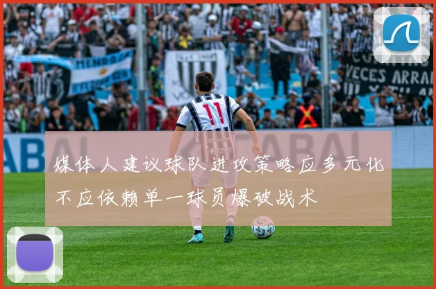 媒体人建议球队进攻策略应多元化不应依赖单一球员爆破战术