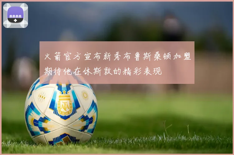 火箭官方宣布新秀布鲁斯桑顿加盟期待他在休斯敦的精彩表现