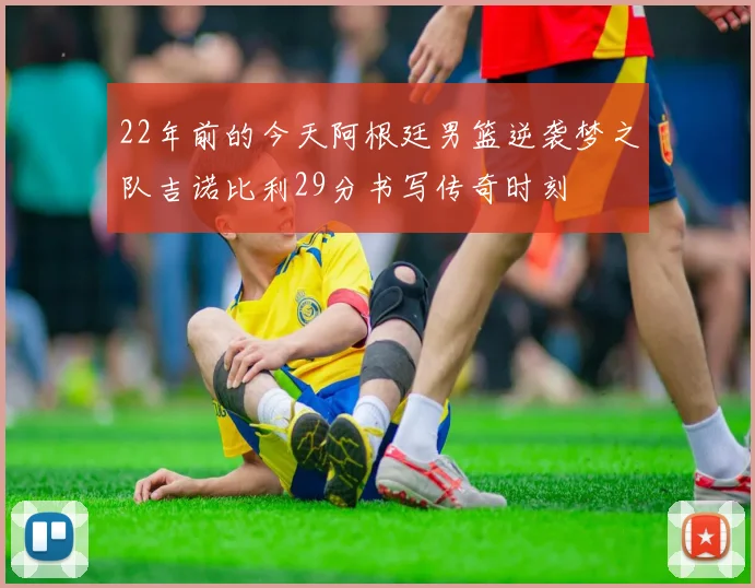 22年前的今天阿根廷男篮逆袭梦之队吉诺比利29分书写传奇时刻