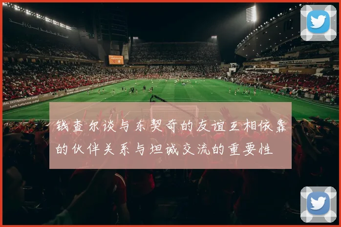 钱查尔谈与东契奇的友谊互相依靠的伙伴关系与坦诚交流的重要性