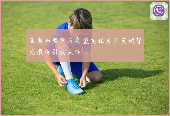 莱奥加盟罗马有望先租后买英超暂无报价引发关注