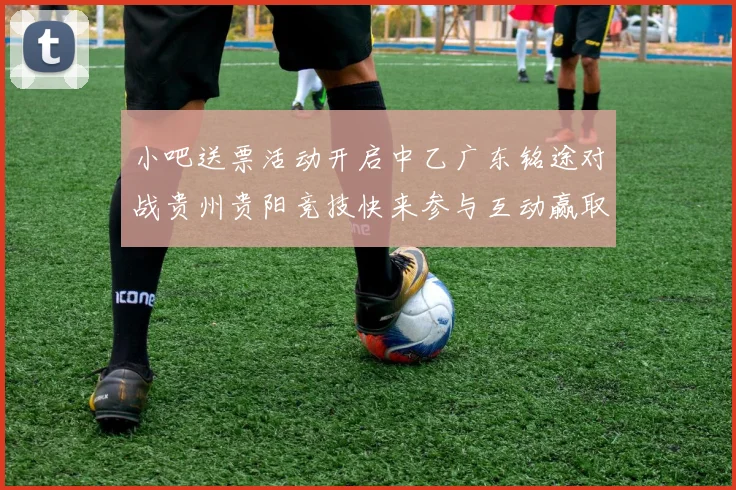 小吧送票活动开启中乙广东铭途对战贵州贵阳竞技快来参与互动赢取球票