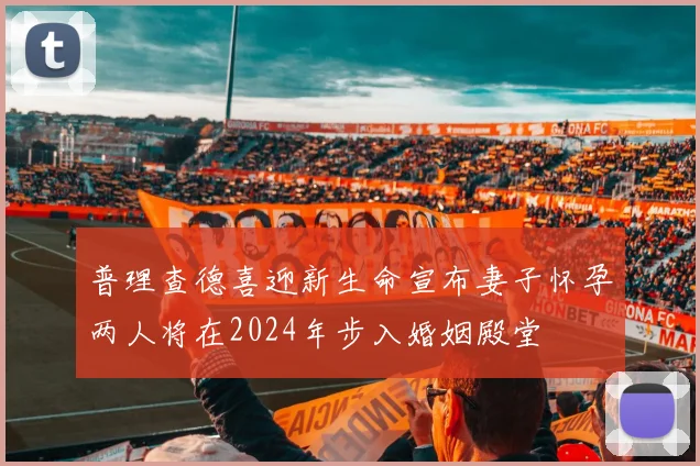 普理查德喜迎新生命宣布妻子怀孕两人将在2024年步入婚姻殿堂