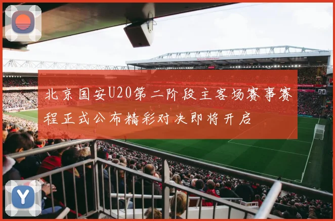 北京国安U20第二阶段主客场赛事赛程正式公布精彩对决即将开启