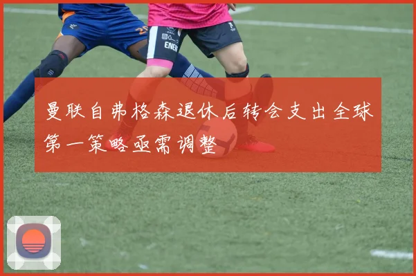 曼联自弗格森退休后转会支出全球第一策略亟需调整